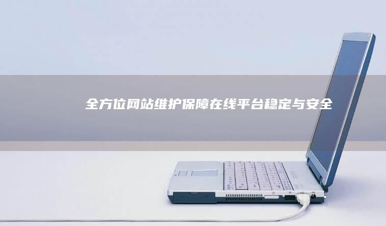 全方位网站维护：保障在线平台稳定与安全